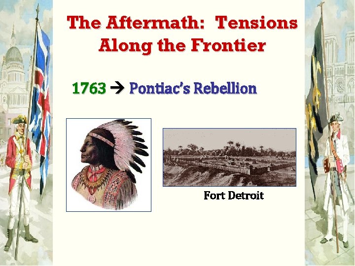 The Aftermath: Tensions Along the Frontier 1763 Pontiac’s Rebellion Fort Detroit 