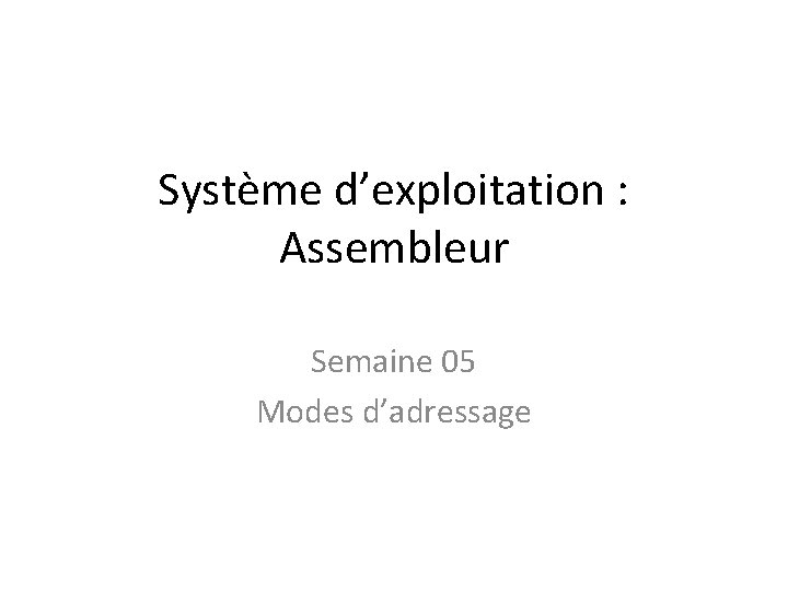 Système d’exploitation : Assembleur Semaine 05 Modes d’adressage 