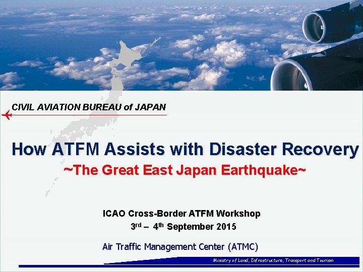 CIVIL AVIATION BUREAU of JAPAN How ATFM Assists with Disaster Recovery ~The Great East