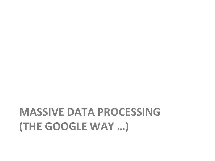 MASSIVE DATA PROCESSING (THE GOOGLE WAY …) 