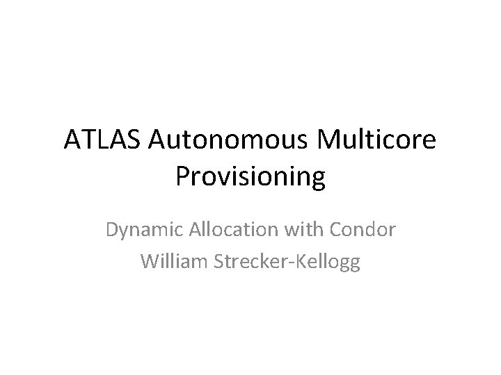 ATLAS Autonomous Multicore Provisioning Dynamic Allocation with Condor William Strecker-Kellogg 