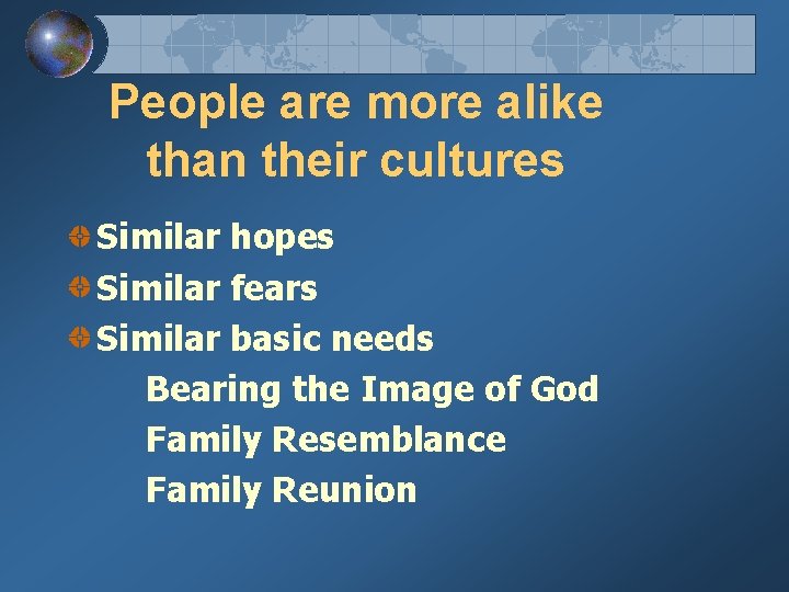 People are more alike than their cultures Similar hopes Similar fears Similar basic needs
