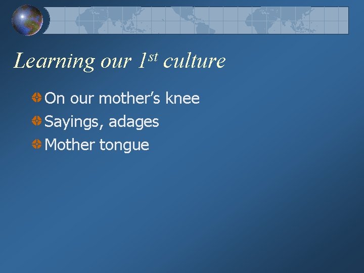 Learning our 1 st culture On our mother’s knee Sayings, adages Mother tongue 