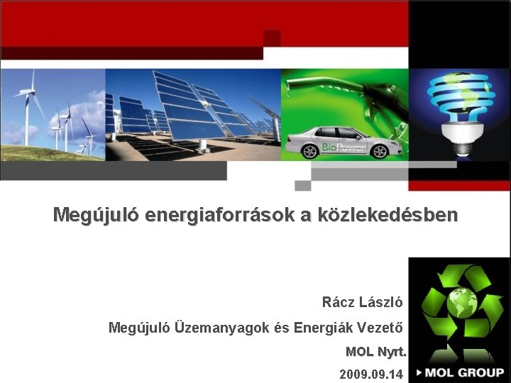 Megújuló energiaforrások a közlekedésben Rácz László Megújuló Üzemanyagok és Energiák Vezető MOL Nyrt. 2009.