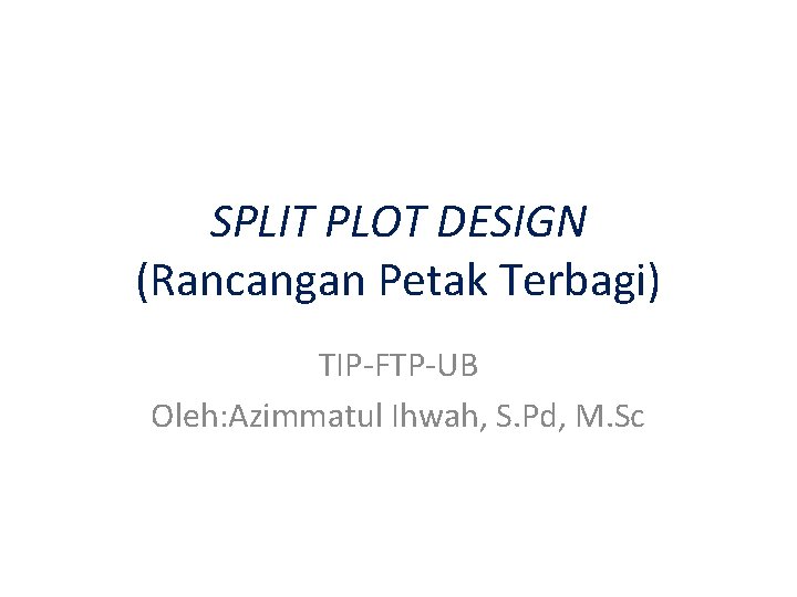 SPLIT PLOT DESIGN (Rancangan Petak Terbagi) TIP-FTP-UB Oleh: Azimmatul Ihwah, S. Pd, M. Sc