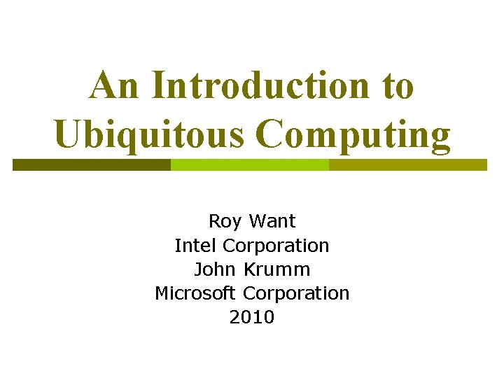 An Introduction to Ubiquitous Computing Roy Want Intel Corporation John Krumm Microsoft Corporation 2010