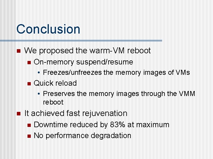 Conclusion n We proposed the warm-VM reboot n On-memory suspend/resume • Freezes/unfreezes the memory