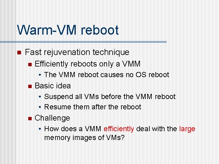 Warm-VM reboot n Fast rejuvenation technique n Efficiently reboots only a VMM • The