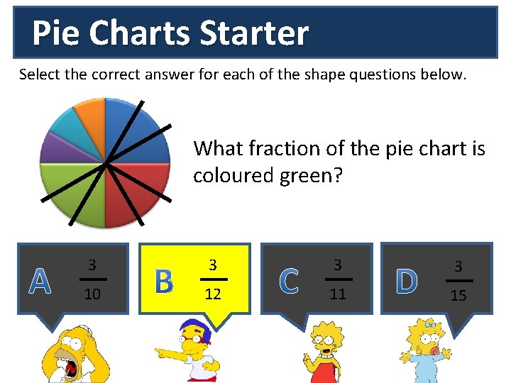 Pie Charts Starter Select the correct answer for each of the shape questions below.