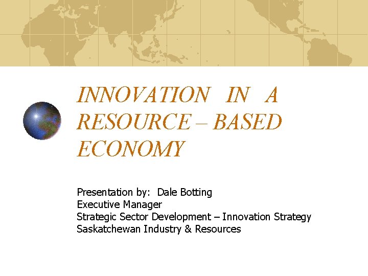 INNOVATION IN A RESOURCE – BASED ECONOMY Presentation by: Dale Botting Executive Manager Strategic