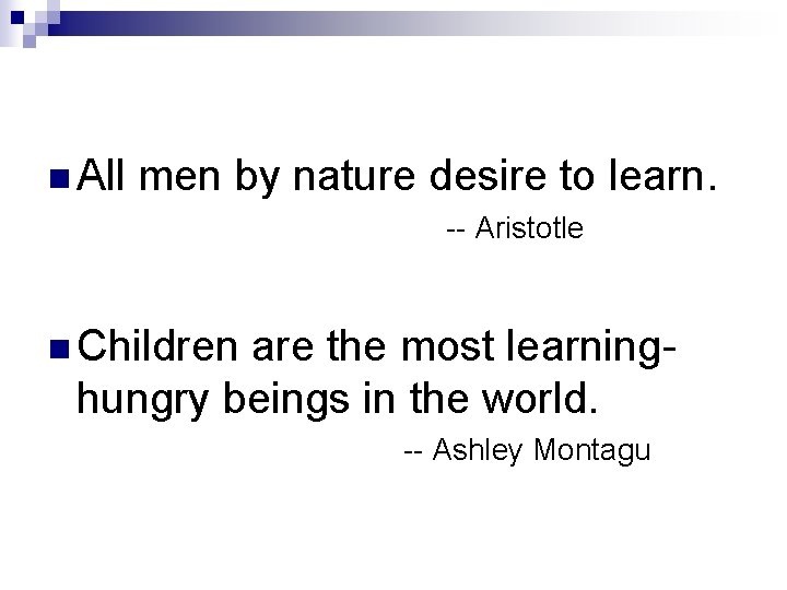 n All men by nature desire to learn. -- Aristotle n Children are the