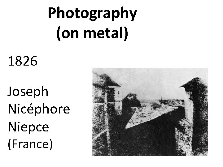 Photography (on metal) 1826 Joseph Nicéphore Niepce (France) 
