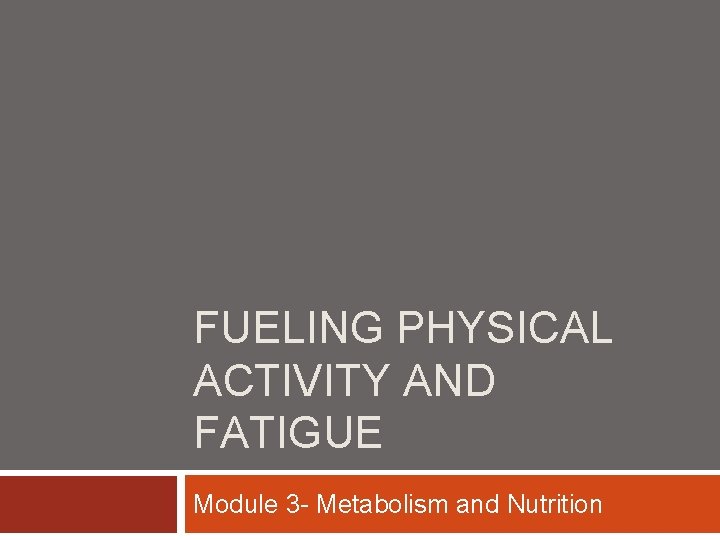 FUELING PHYSICAL ACTIVITY AND FATIGUE Module 3 - Metabolism and Nutrition 