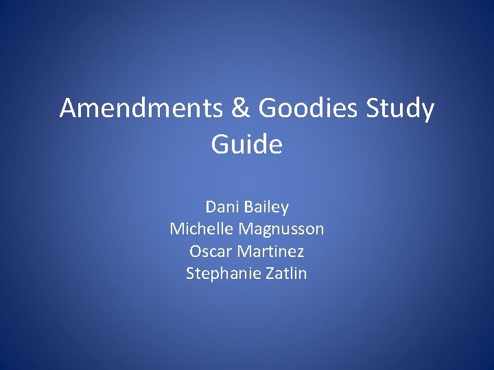 Amendments & Goodies Study Guide Dani Bailey Michelle Magnusson Oscar Martinez Stephanie Zatlin 