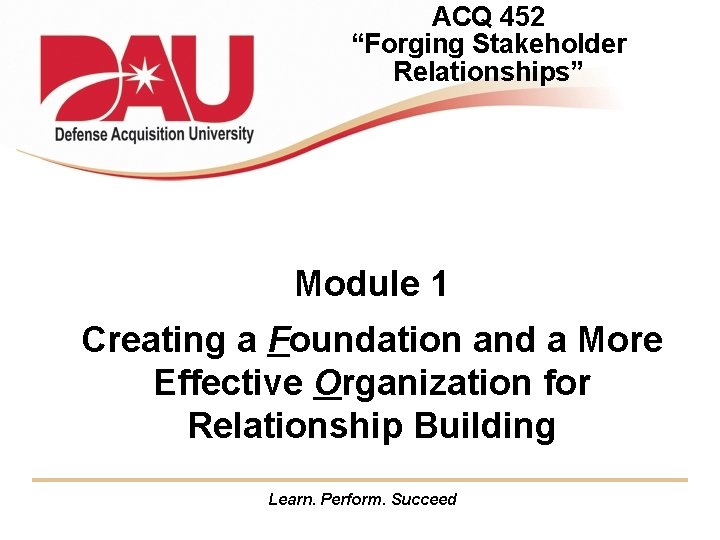 ACQ 452 “Forging Stakeholder Relationships” Module 1 Creating a Foundation and a More Effective