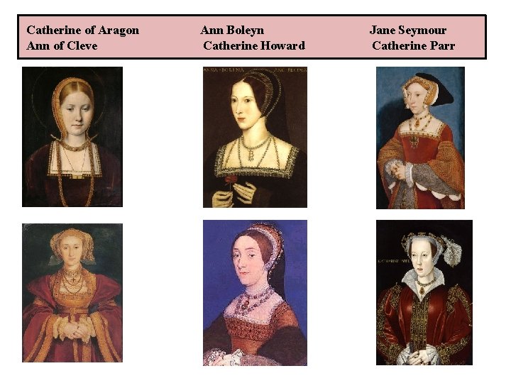 Catherine of Aragon Ann of Cleve Ann Boleyn Catherine Howard Jane Seymour Catherine Parr