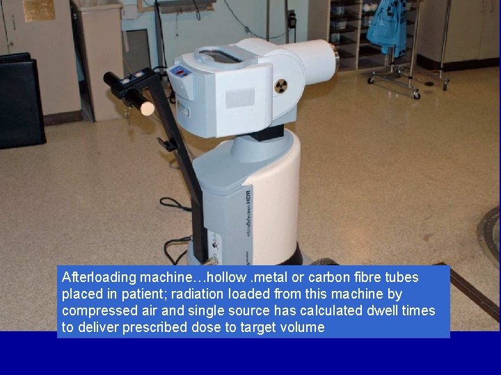 Afterloading machine…hollow. metal or carbon fibre tubes placed in patient; radiation loaded from this