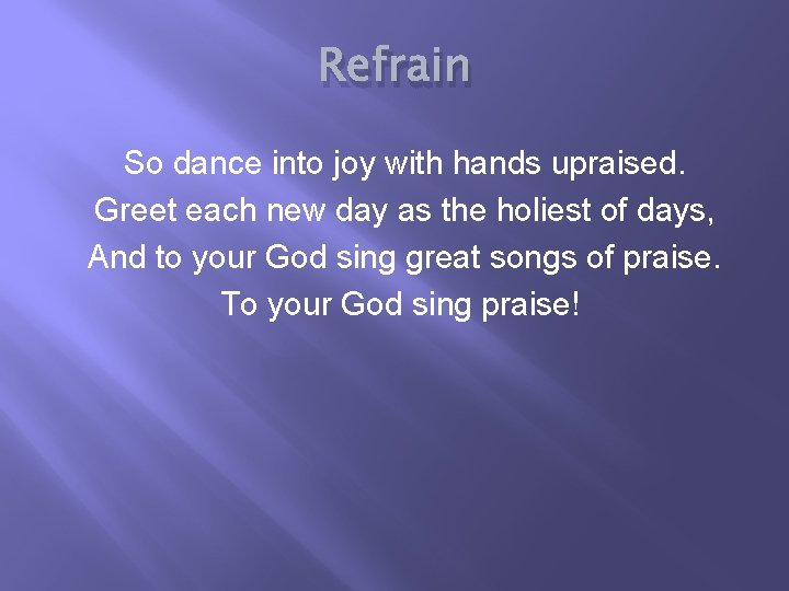 Refrain So dance into joy with hands upraised. Greet each new day as the
