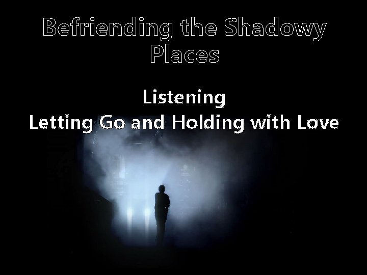 Befriending the Shadowy Places Listening Letting Go and Holding with Love 