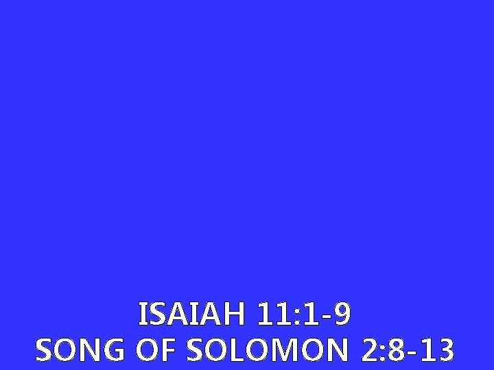 ISAIAH 11: 1 -9 SONG OF SOLOMON 2: 8 -13 