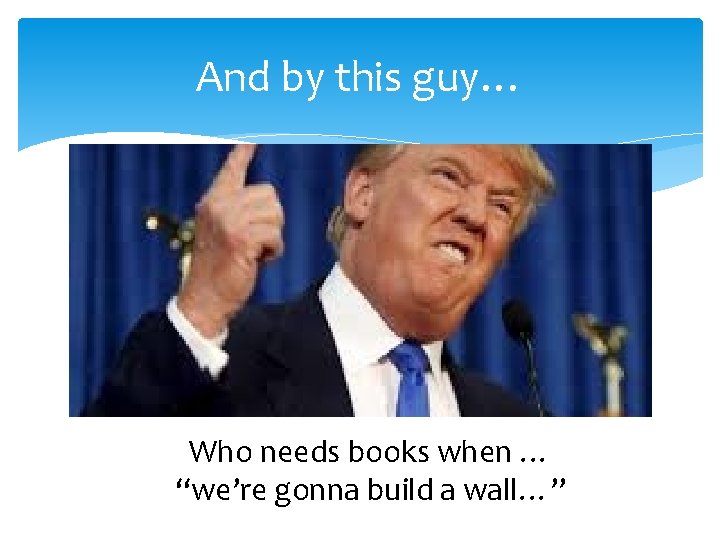 And by this guy… Who needs books when … “we’re gonna build a wall…”