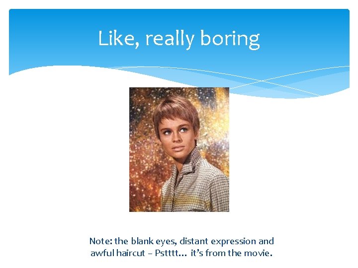Like, really boring Note: the blank eyes, distant expression and awful haircut – Pstttt…