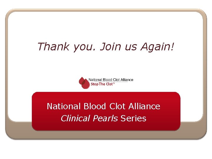 Thank you. Join us Again! National Blood Clot Alliance Clinical Pearls Series 