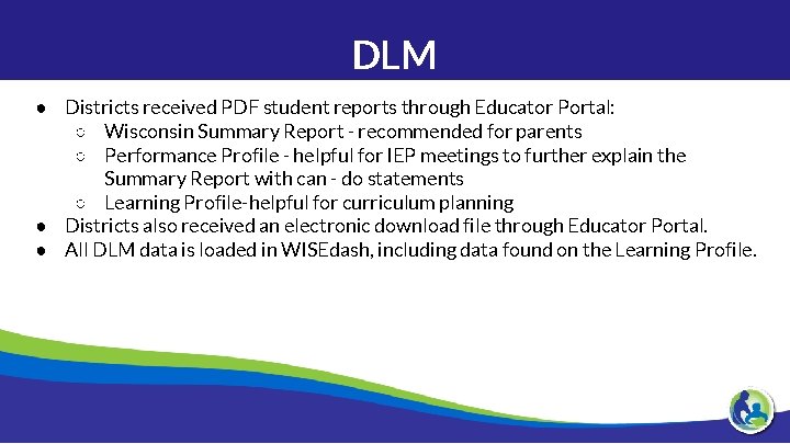 DLM ● Districts received PDF student reports through Educator Portal: ○ Wisconsin Summary Report