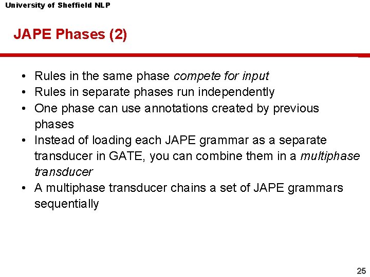 University of Sheffield NLP JAPE Phases (2) • Rules in the same phase compete University of Sheffield NLP JAPE Phases (2) • Rules in the same phase compete