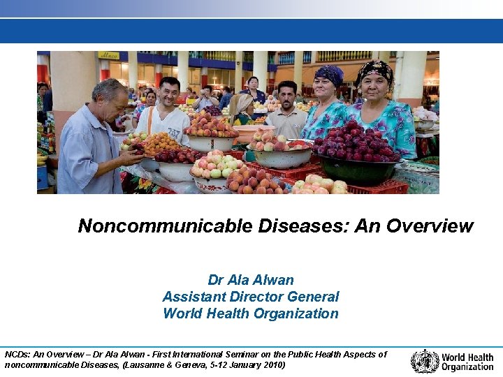 Noncommunicable Diseases: An Overview Dr Ala Alwan Assistant Director General World Health Organization NCDs: