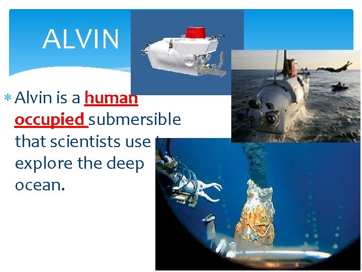 ALVIN Alvin is a human occupied submersible that scientists use to explore the deep
