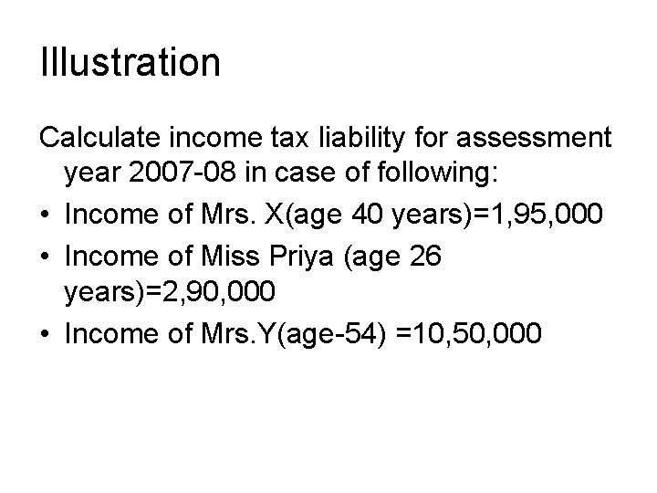 Illustration Calculate income tax liability for assessment year 2007 -08 in case of following: Illustration Calculate income tax liability for assessment year 2007 -08 in case of following: