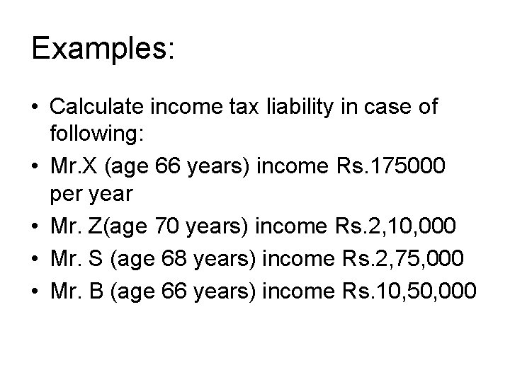 Examples: • Calculate income tax liability in case of following: • Mr. X (age