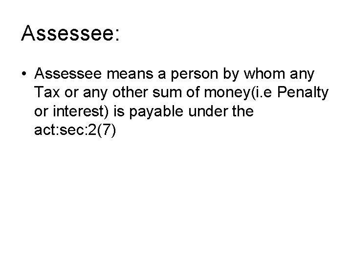 Assessee: • Assessee means a person by whom any Tax or any other sum