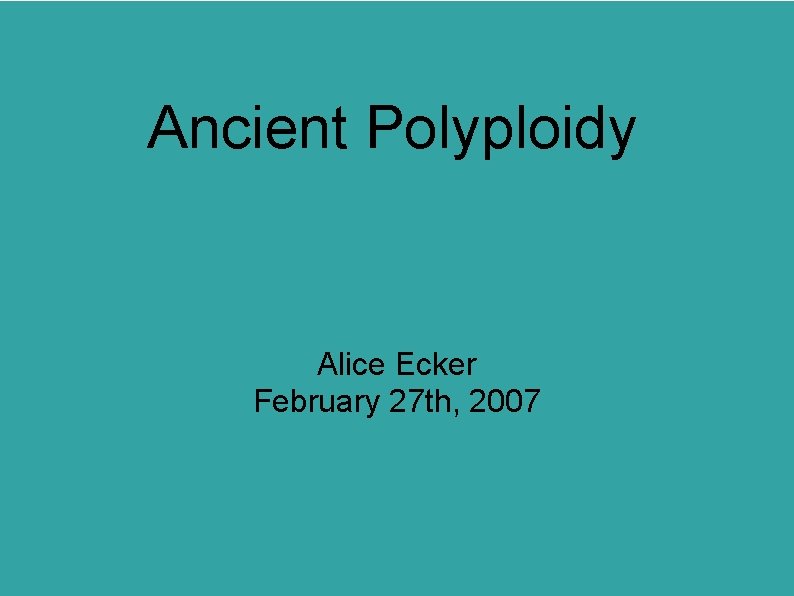 Ancient Polyploidy Alice Ecker February 27 th, 2007 