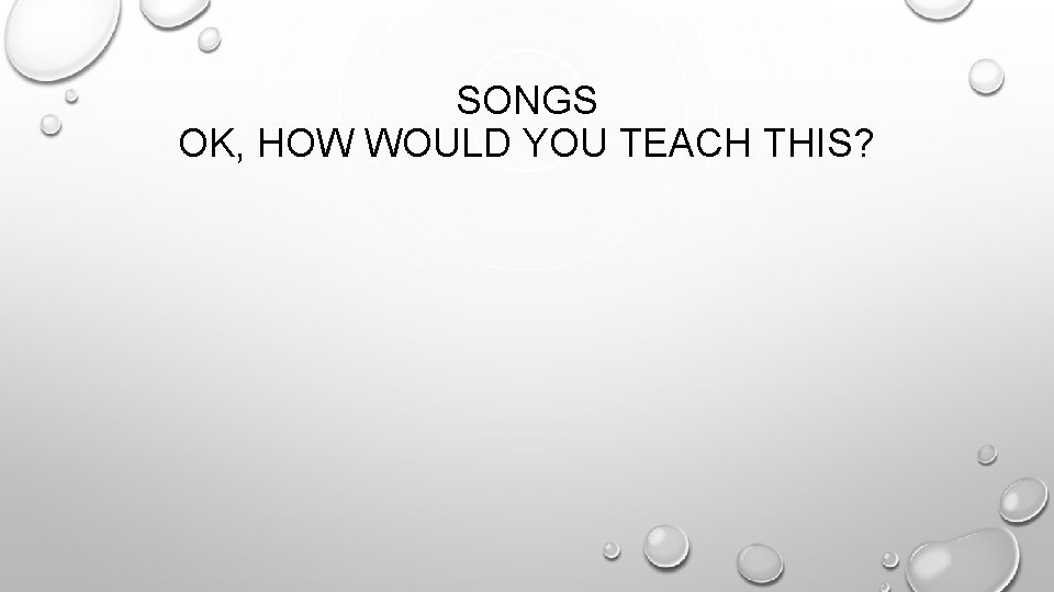 SONGS OK, HOW WOULD YOU TEACH THIS? 