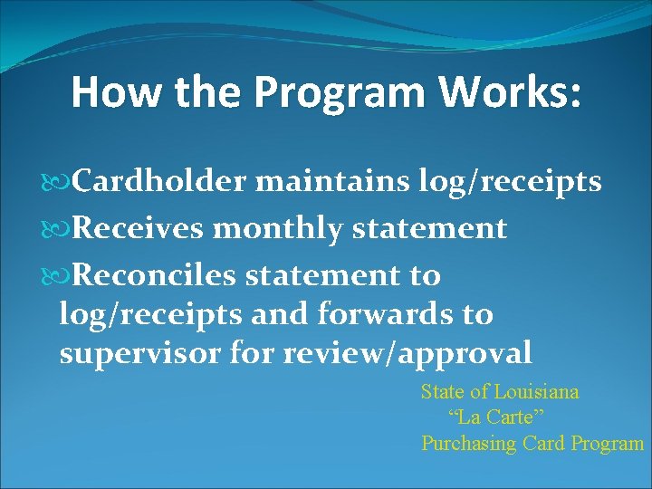 How the Program Works: Cardholder maintains log/receipts Receives monthly statement Reconciles statement to log/receipts