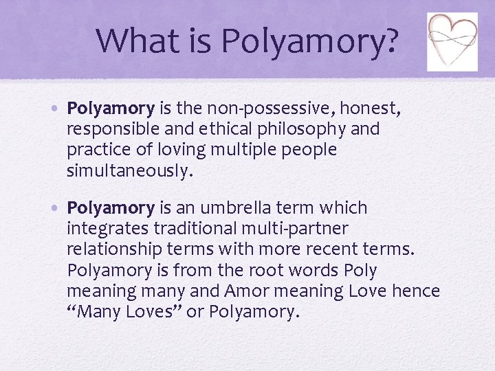 What is Polyamory? • Polyamory is the non-possessive, honest, responsible and ethical philosophy and