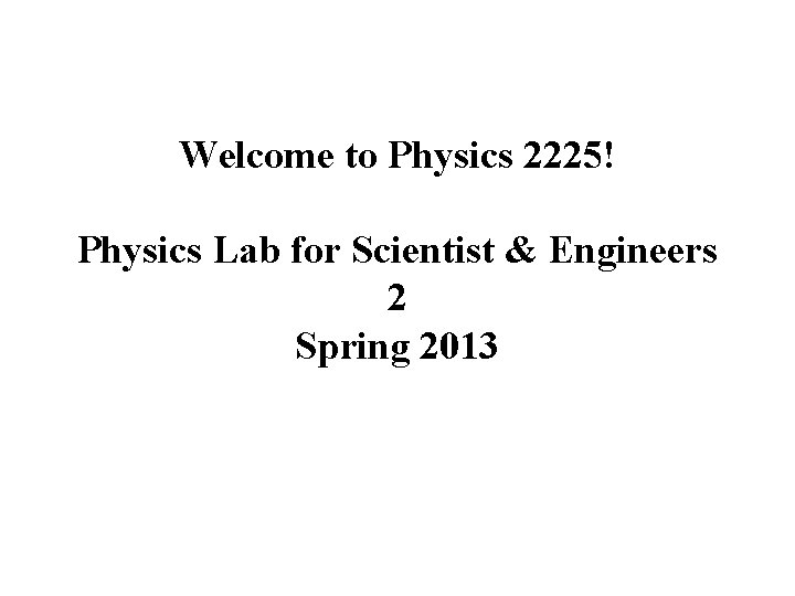 Welcome to Physics 2225! Physics Lab for Scientist & Engineers 2 Spring 2013 