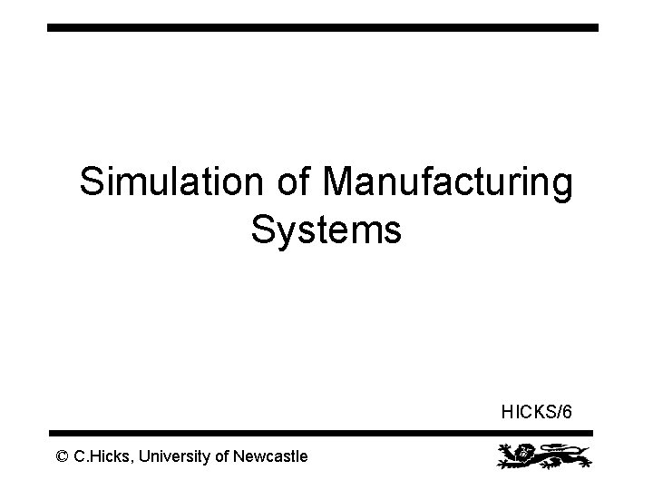 Simulation of Manufacturing Systems HICKS/6 © C. Hicks, University of Newcastle 