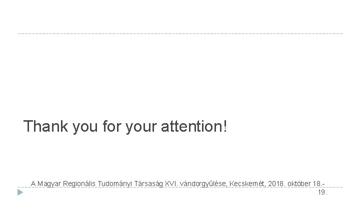 Thank you for your attention! A Magyar Regionális Tudományi Társaság XVI. vándorgyűlése, Kecskemét, 2018. Thank you for your attention! A Magyar Regionális Tudományi Társaság XVI. vándorgyűlése, Kecskemét, 2018.