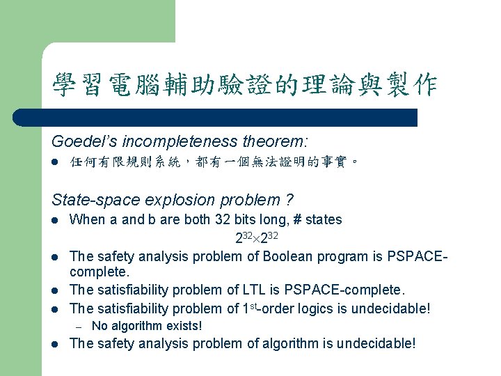 學習電腦輔助驗證的理論與製作 Goedel’s incompleteness theorem: l 任何有限規則系統，都有一個無法證明的事實。 State-space explosion problem ? l l When a