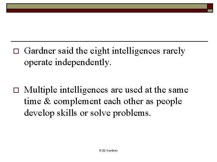 o Gardner said the eight intelligences rarely operate independently. o Multiple intelligences are used