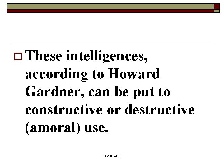 o These intelligences, according to Howard Gardner, can be put to constructive or destructive