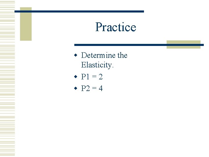 Practice w Determine the Elasticity. w P 1 = 2 w P 2 =