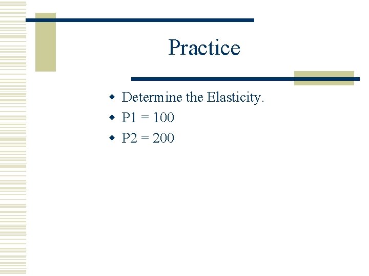 Practice w Determine the Elasticity. w P 1 = 100 w P 2 =