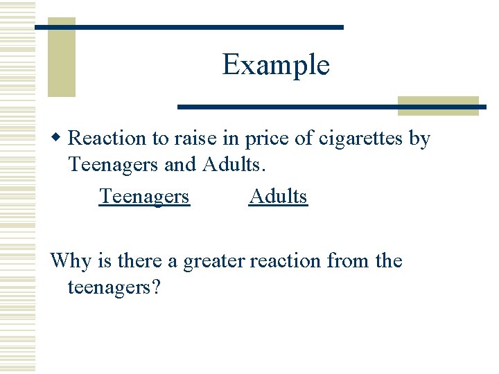 Example w Reaction to raise in price of cigarettes by Teenagers and Adults. Teenagers