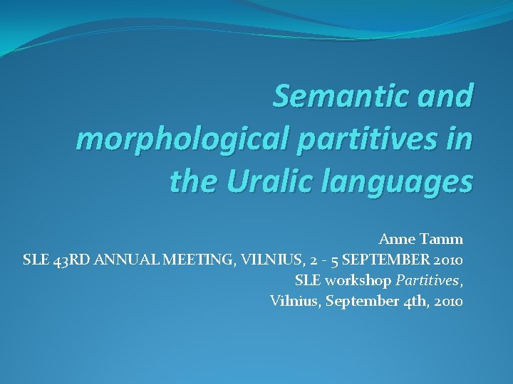 Semantic and morphological partitives in the Uralic languages Anne Tamm SLE 43 RD ANNUAL