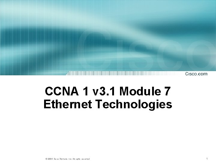 CCNA 1 v 3. 1 Module 7 Ethernet Technologies © 2004, Cisco Systems, Inc. CCNA 1 v 3. 1 Module 7 Ethernet Technologies © 2004, Cisco Systems, Inc.