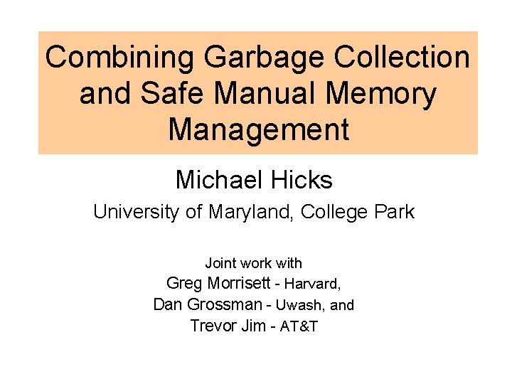 Combining Garbage Collection and Safe Manual Memory Management Michael Hicks University of Maryland, College